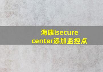 海康isecure center添加监控点